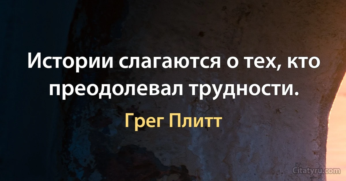 Истории слагаются о тех, кто преодолевал трудности. (Грег Плитт)