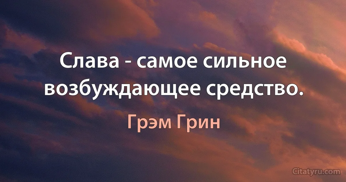 Слава - самое сильное возбуждающее средство. (Грэм Грин)