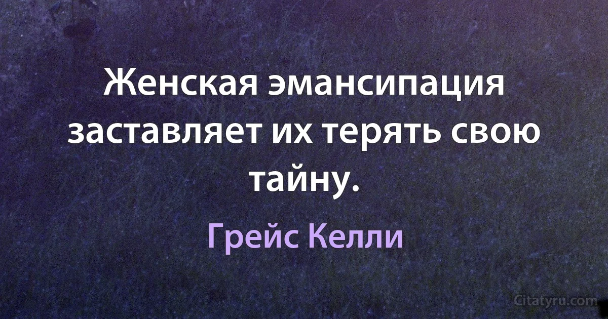 Женская эмансипация заставляет их терять свою тайну. (Грейс Келли)