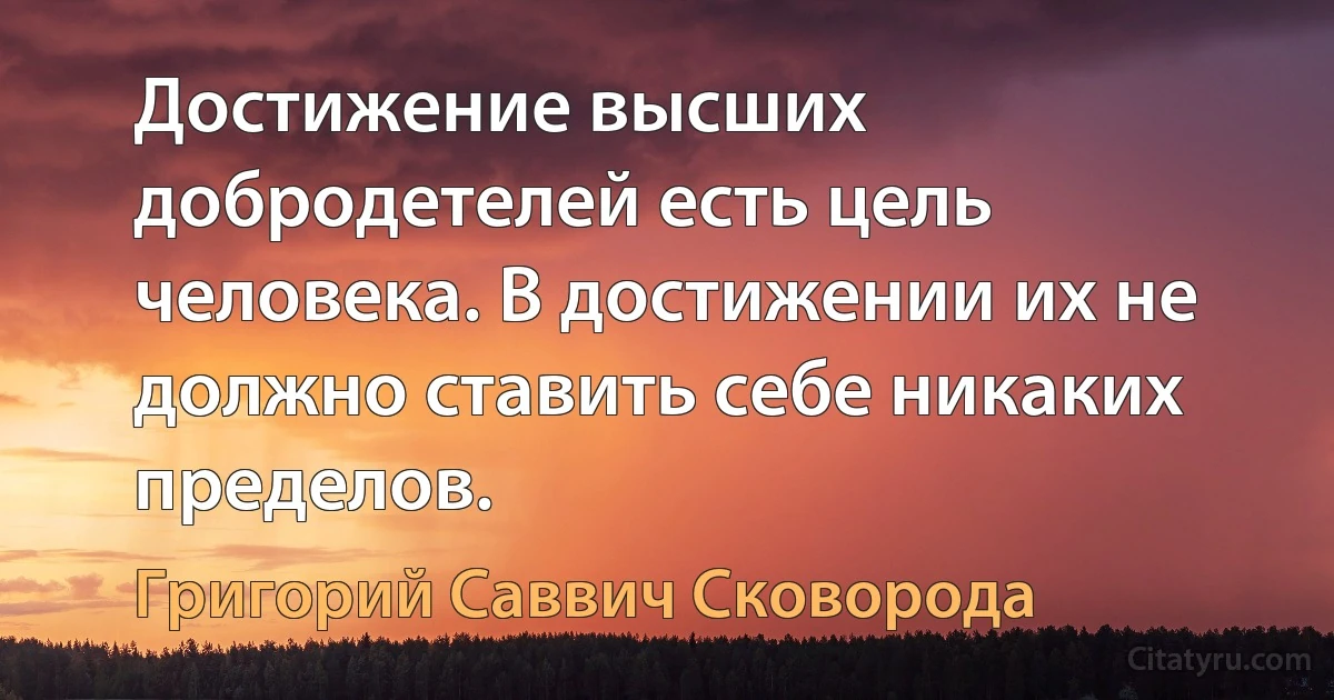 Достижение высших добродетелей есть цель человека. В достижении их не должно ставить себе никаких пределов. (Григорий Саввич Сковорода)