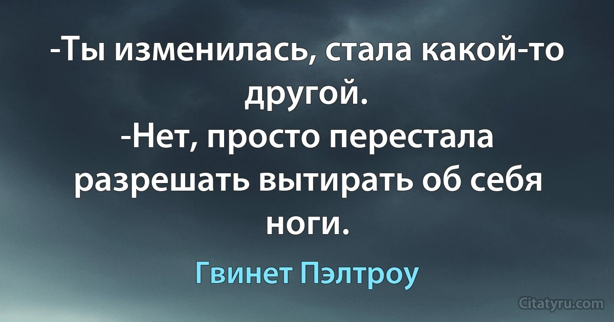 -Ты изменилась, стала какой-то другой.
-Нет, просто перестала разрешать вытирать об себя ноги. (Гвинет Пэлтроу)