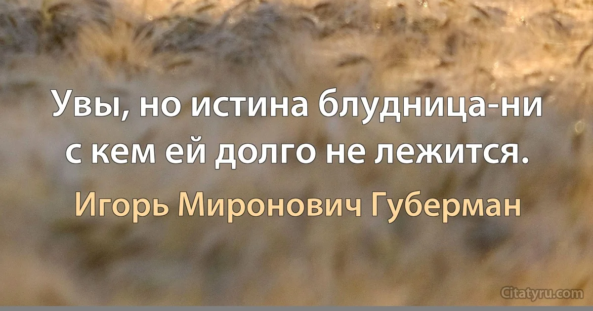 Увы, но истина блудница-ни с кем ей долго не лежится. (Игорь Миронович Губерман)