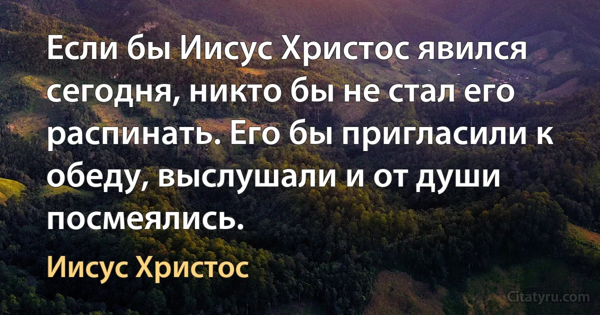 Если бы Иисус Христос явился сегодня, никто бы не стал его распинать. Его бы пригласили к обеду, выслушали и от души посмеялись. (Иисус Христос)