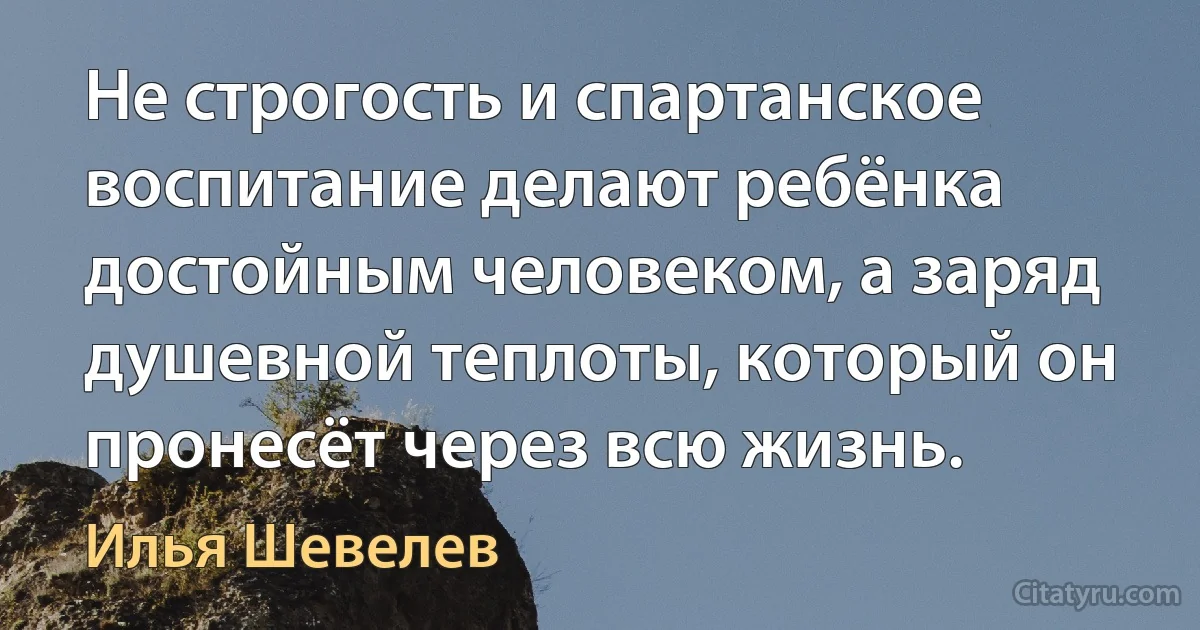 Не строгость и спартанское воспитание делают ребёнка достойным человеком, а заряд душевной теплоты, который он пронесёт через всю жизнь. (Илья Шевелев)