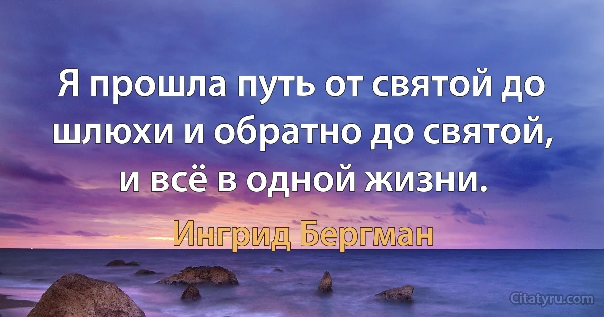 Я прошла путь от святой до шлюхи и обратно до святой, и всё в одной жизни. (Ингрид Бергман)