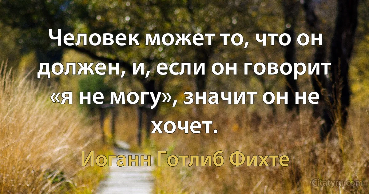 Человек может то, что он должен, и, если он говорит «я не могу», значит он не хочет. (Иоганн Готлиб Фихте)