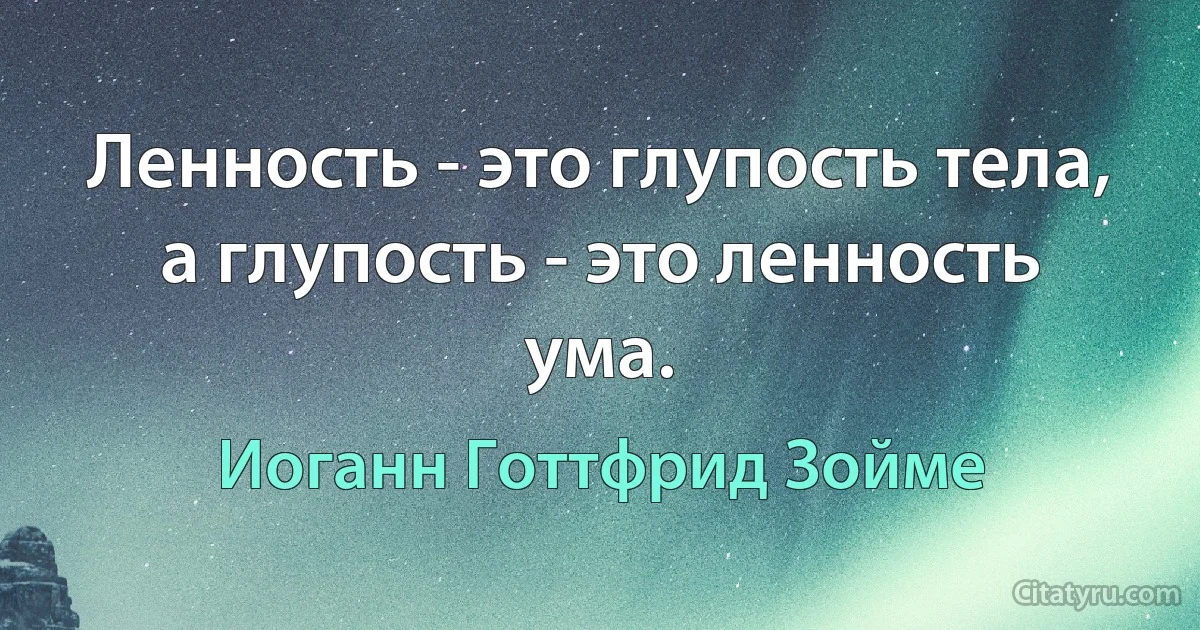 Ленность - это глупость тела, а глупость - это ленность ума. (Иоганн Готтфрид Зойме)