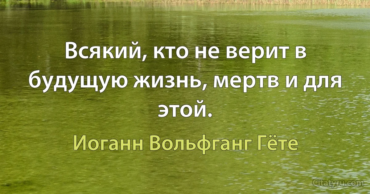 Всякий, кто не верит в будущую жизнь, мертв и для этой. (Иоганн Вольфганг Гёте)