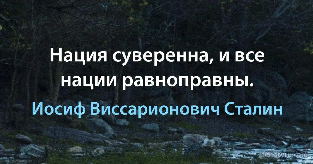 Нация суверенна, и все нации равноправны. (Иосиф Виссарионович Сталин)