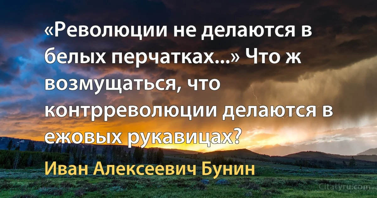 «Революции не делаются в белых перчатках...» Что ж возмущаться, что контрреволюции делаются в ежовых рукавицах? (Иван Алексеевич Бунин)