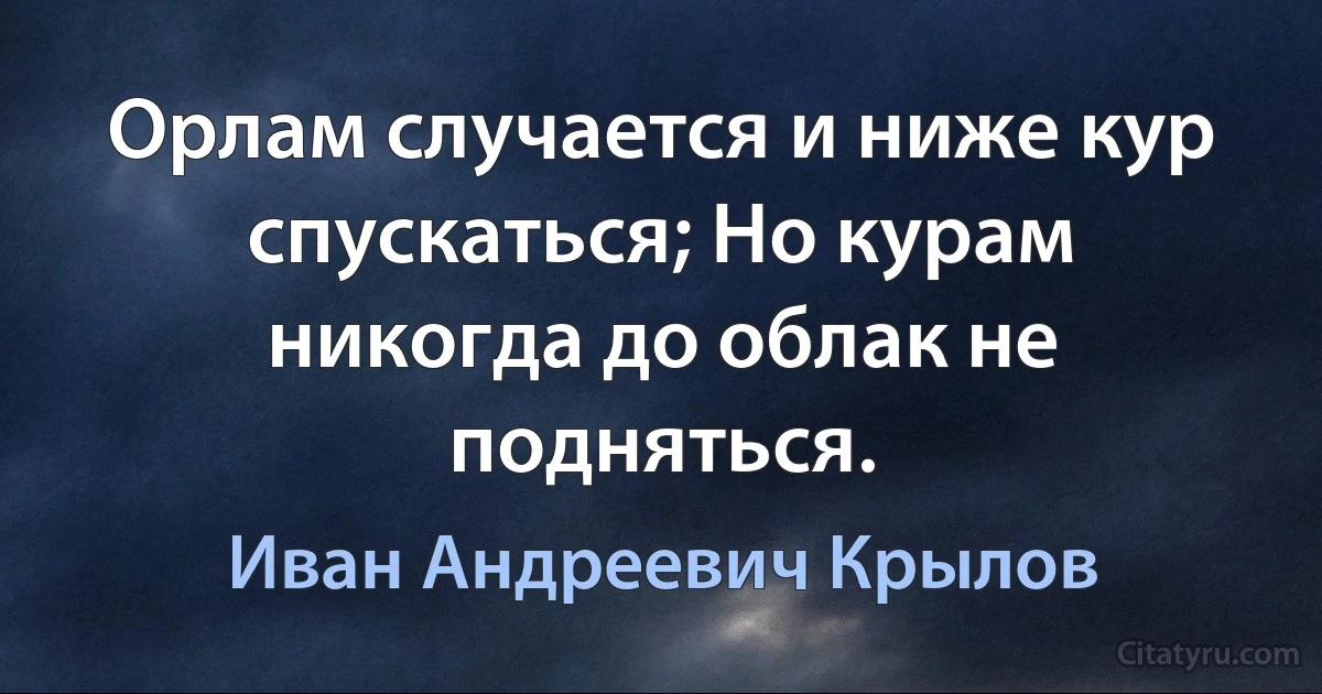 Орлам случается и ниже кур спускаться; Но курам никогда до облак не подняться. (Иван Андреевич Крылов)