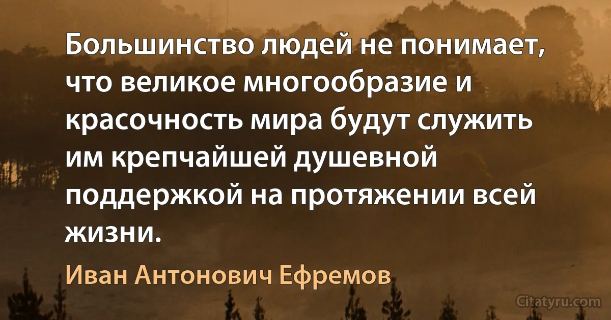 Большинство людей не понимает, что великое многообразие и красочность мира будут служить им крепчайшей душевной поддержкой на протяжении всей жизни. (Иван Антонович Ефремов)