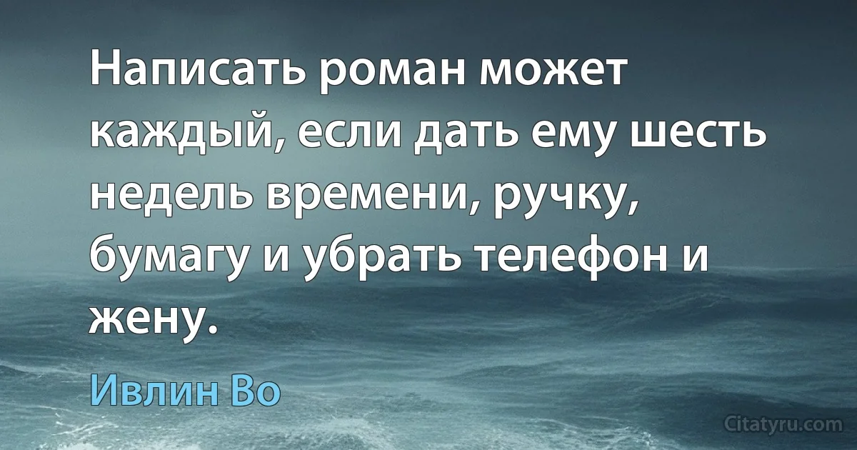 Написать роман может каждый, если дать ему шесть недель времени, ручку, бумагу и убрать телефон и жену. (Ивлин Во)