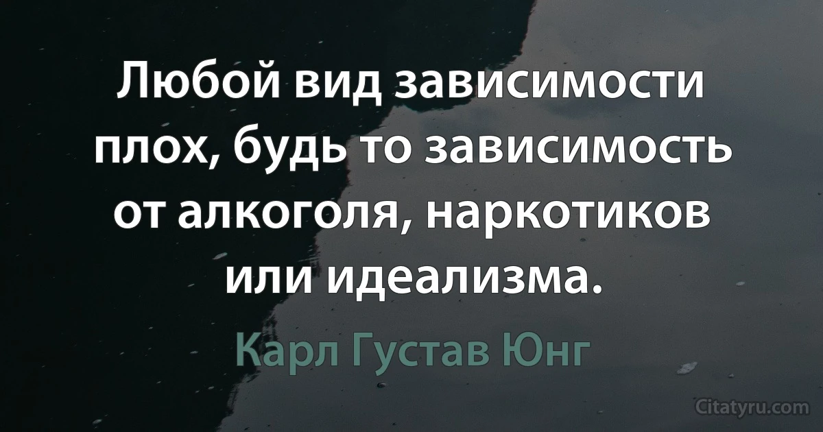 Любой вид зависимости плох, будь то зависимость от алкоголя, наркотиков или идеализма. (Карл Густав Юнг)