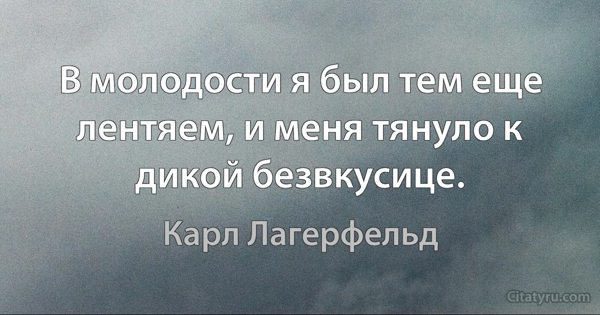 В молодости я был тем еще лентяем, и меня тянуло к дикой безвкусице. (Карл Лагерфельд)