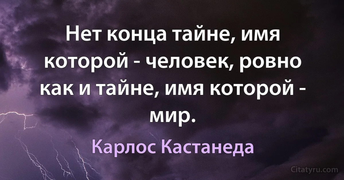 Нет конца тайне, имя которой - человек, ровно как и тайне, имя которой - мир. (Карлос Кастанеда)