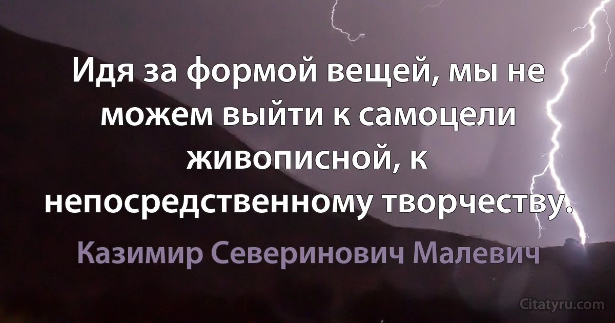 Идя за формой вещей, мы не можем выйти к самоцели живописной, к непосредственному творчеству. (Казимир Северинович Малевич)