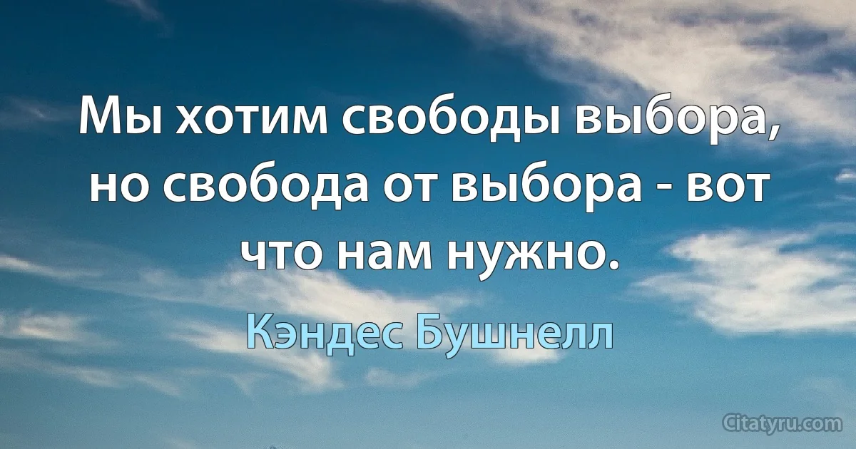 Мы хотим свободы выбора, но свобода от выбора - вот что нам нужно. (Кэндес Бушнелл)