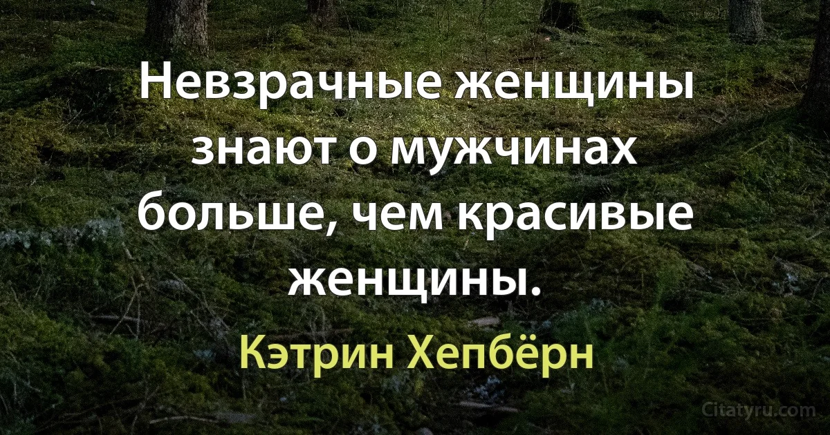 Невзрачные женщины знают о мужчинах больше, чем красивые женщины. (Кэтрин Хепбёрн)