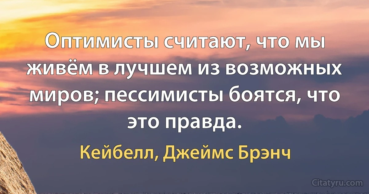 Оптимисты считают, что мы живём в лучшем из возможных миров; пессимисты боятся, что это правда. (Кейбелл, Джеймс Брэнч)