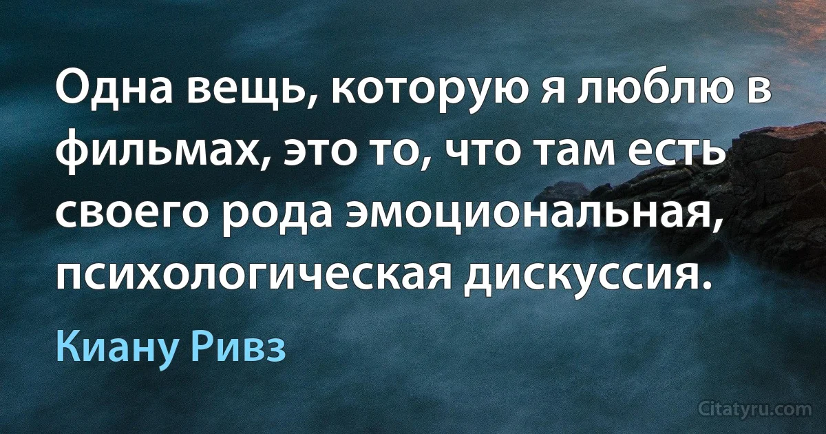 Одна вещь, которую я люблю в фильмах, это то, что там есть своего рода эмоциональная, психологическая дискуссия. (Киану Ривз)