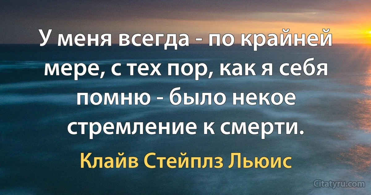 У меня всегда - по крайней мере, с тех пор, как я себя помню - было некое стремление к смерти. (Клайв Стейплз Льюис)