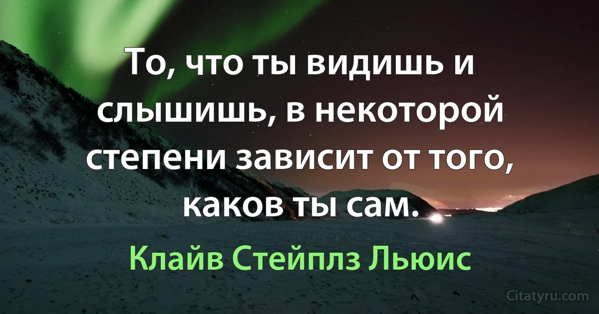 То, что ты видишь и слышишь, в некоторой степени зависит от того, каков ты сам. (Клайв Стейплз Льюис)