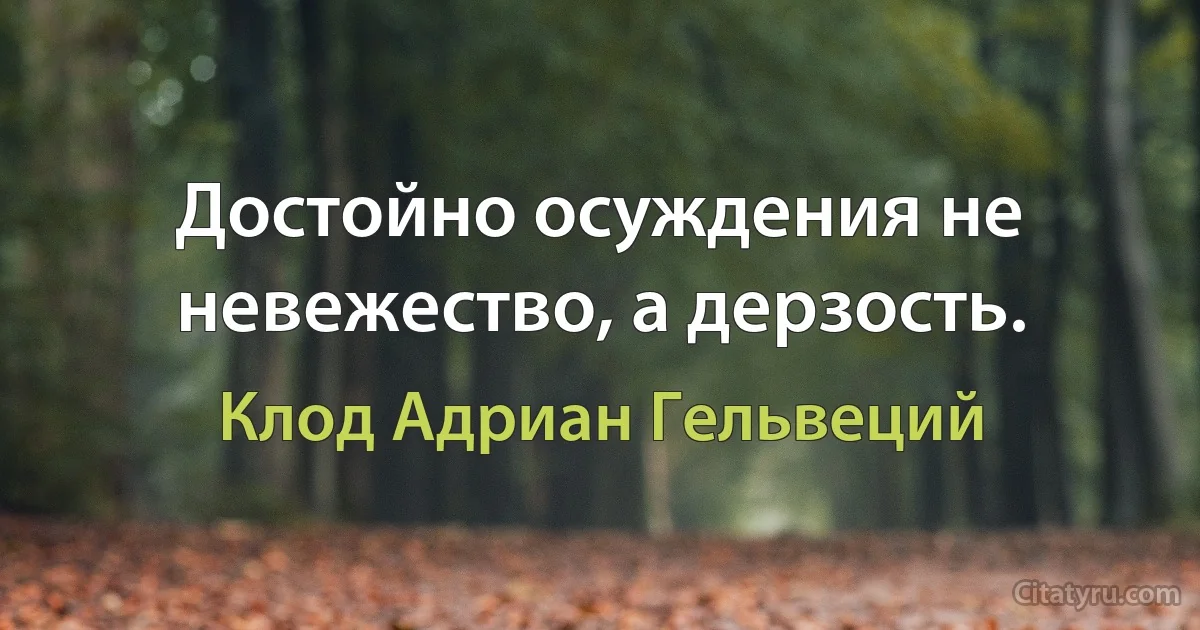 Достойно осуждения не невежество, а дерзость. (Клод Адриан Гельвеций)