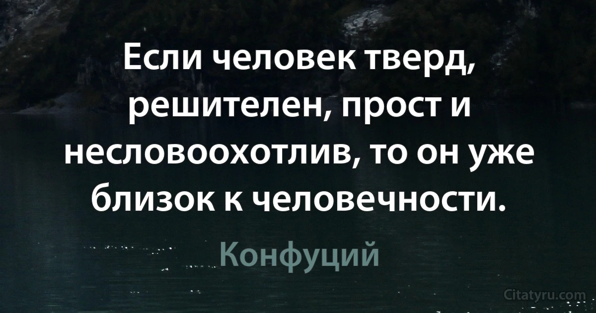 Если человек тверд, решителен, прост и несловоохотлив, то он уже близок к человечности. (Конфуций)