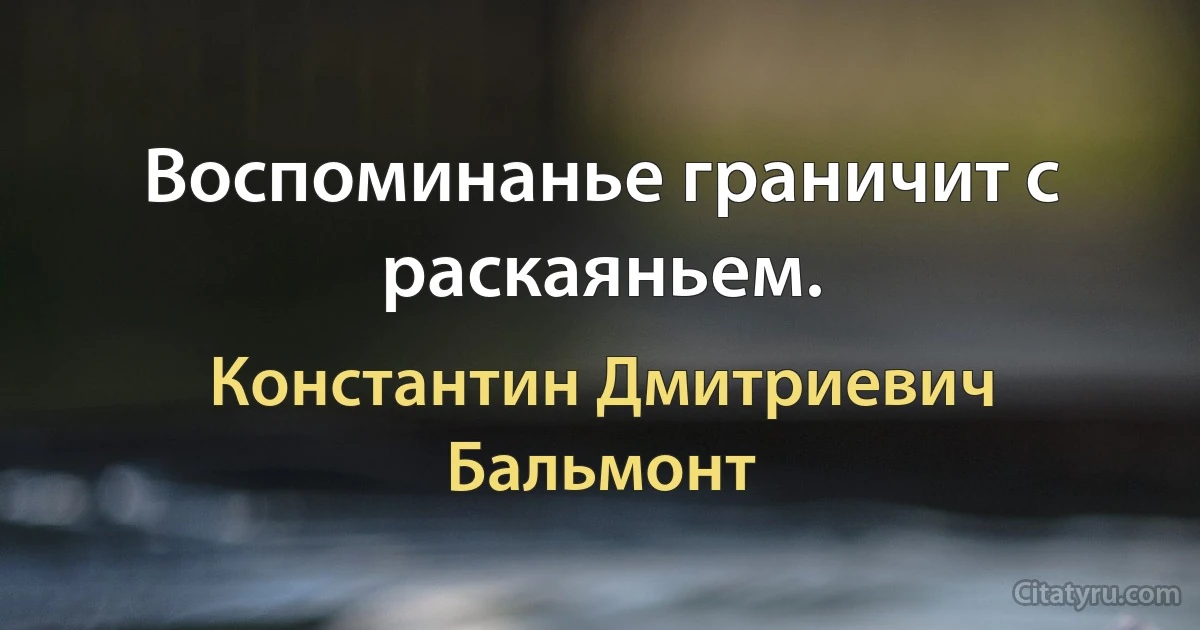 Воспоминанье граничит с раскаяньем. (Константин Дмитриевич Бальмонт)