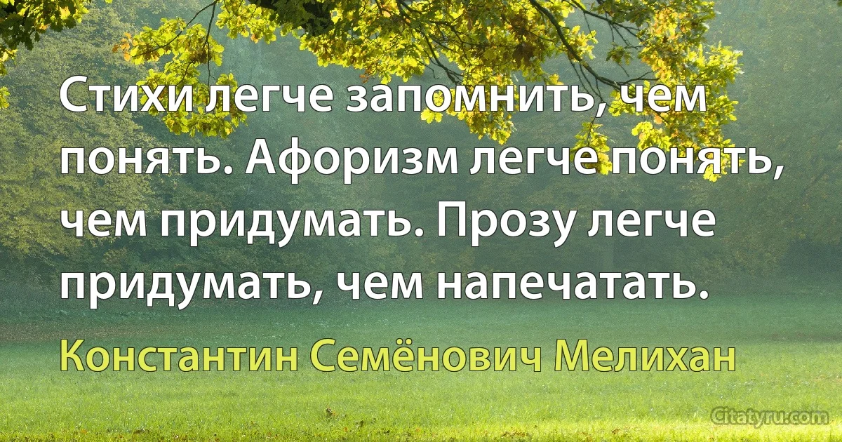 Стихи легче запомнить, чем понять. Афоризм легче понять, чем придумать. Прозу легче придумать, чем напечатать. (Константин Семёнович Мелихан)