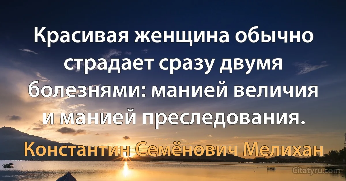 Красивая женщина обычно страдает сразу двумя болезнями: манией величия и манией преследования. (Константин Семёнович Мелихан)