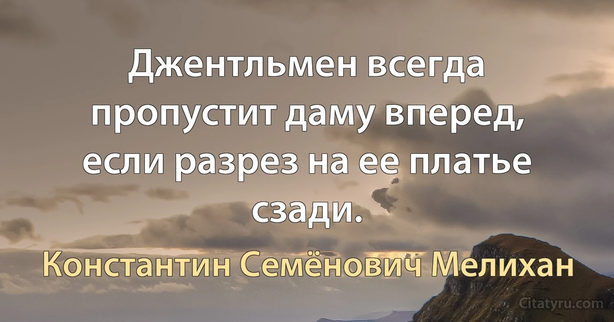 Джентльмен всегда пропустит даму вперед, если разрез на ее платье сзади. (Константин Семёнович Мелихан)