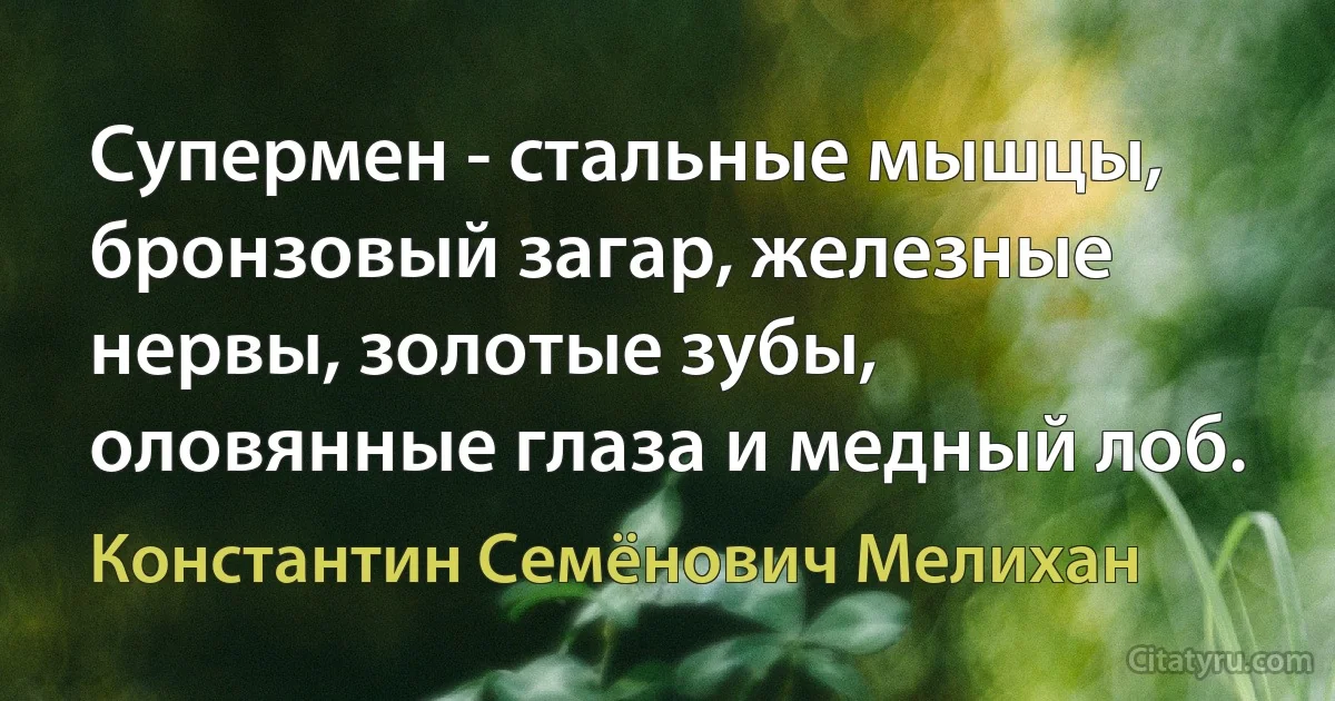 Супермен - стальные мышцы, бронзовый загар, железные нервы, золотые зубы, оловянные глаза и медный лоб. (Константин Семёнович Мелихан)