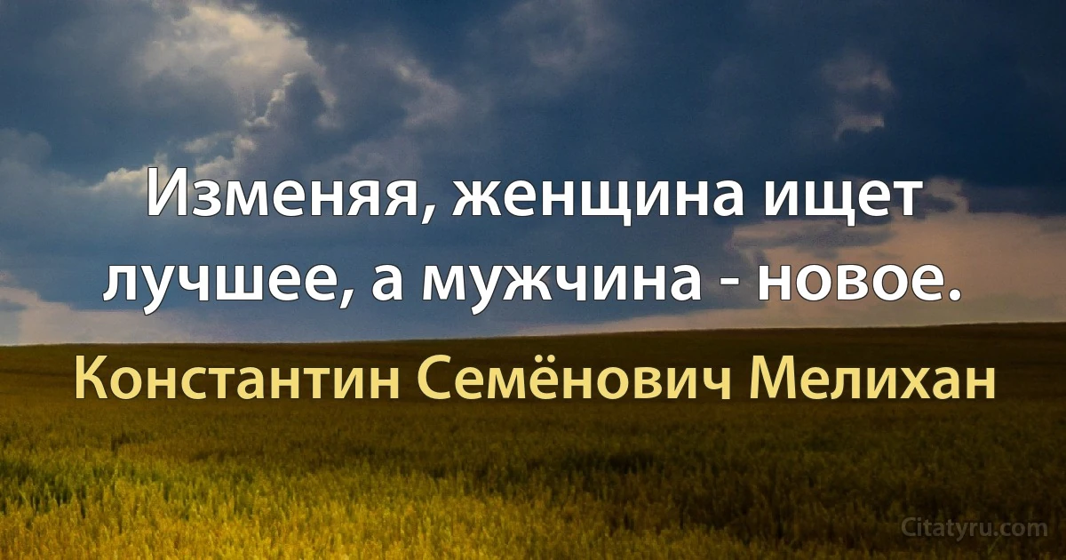 Изменяя, женщина ищет лучшее, а мужчина - новое. (Константин Семёнович Мелихан)