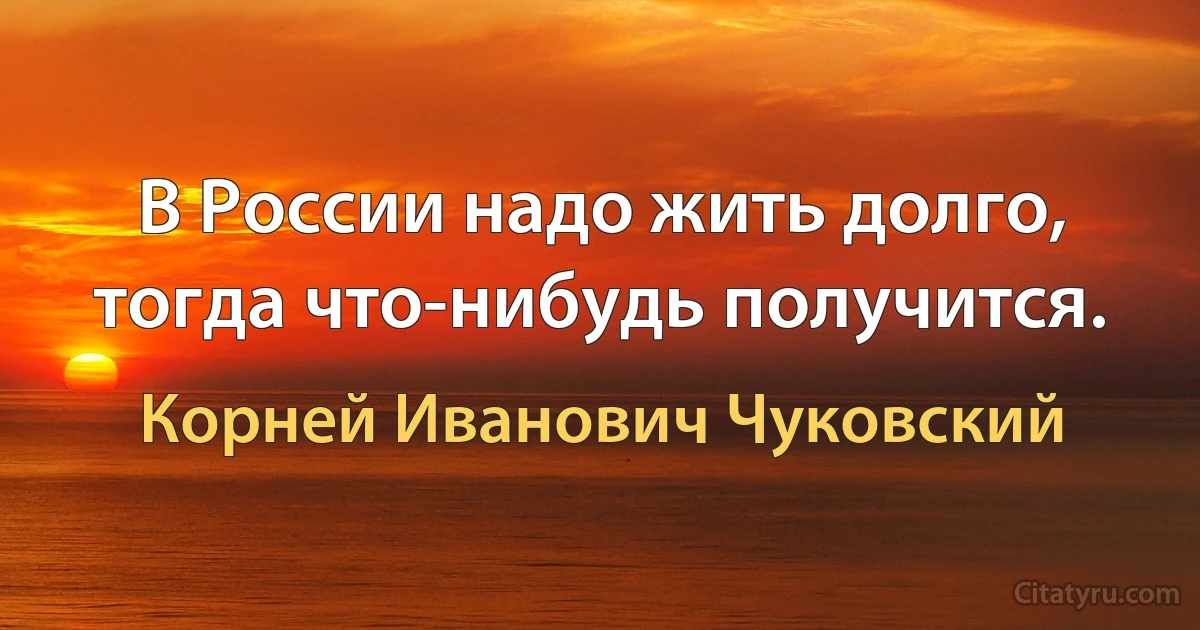 В России надо жить долго, тогда что-нибудь получится. (Корней Иванович Чуковский)