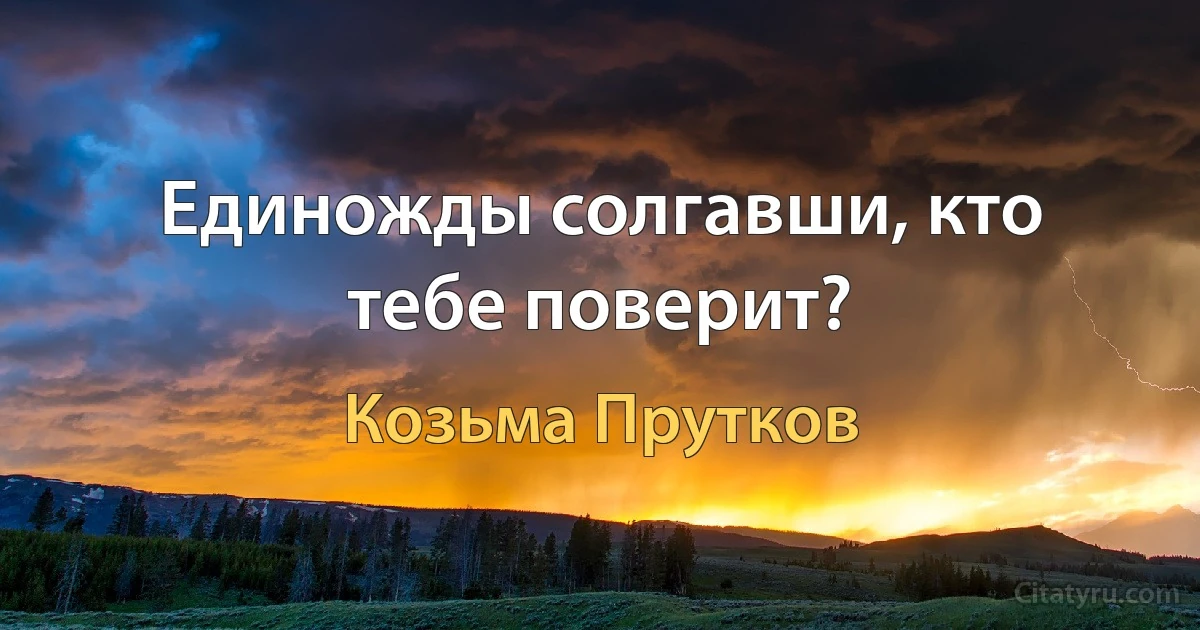 Единожды солгавши, кто тебе поверит? (Козьма Прутков)