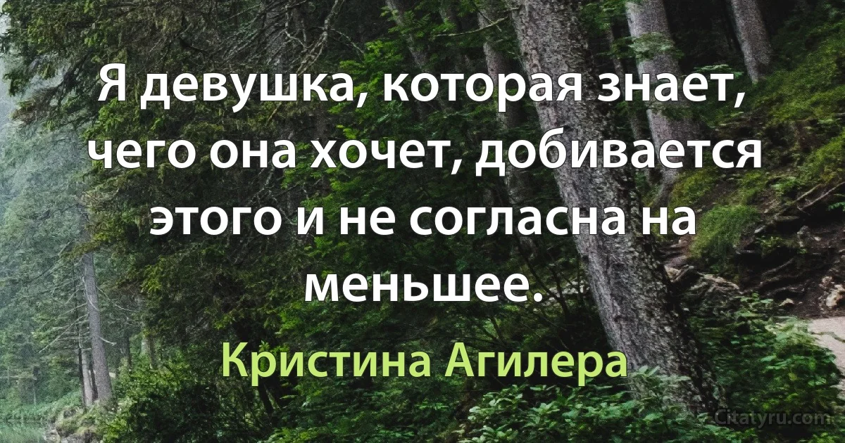 Я девушка, которая знает, чего она хочет, добивается этого и не согласна на меньшее. (Кристина Агилера)