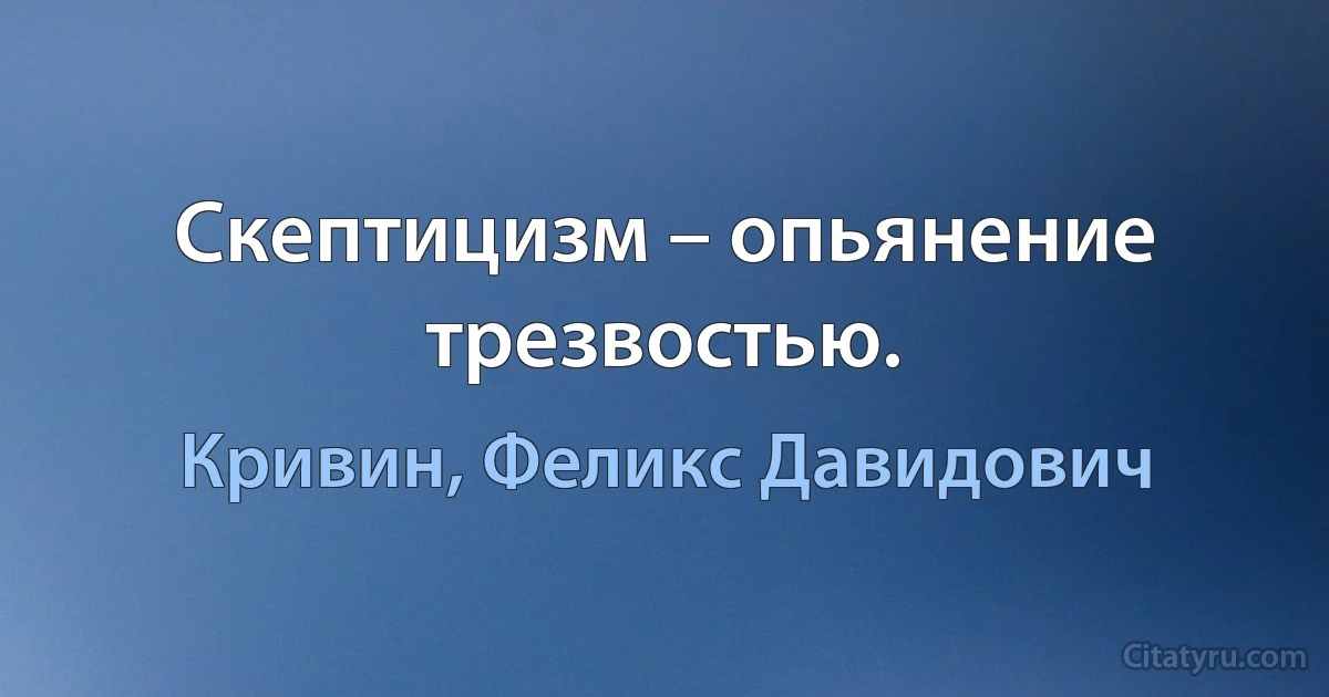 Скептицизм – опьянение трезвостью. (Кривин, Феликс Давидович)