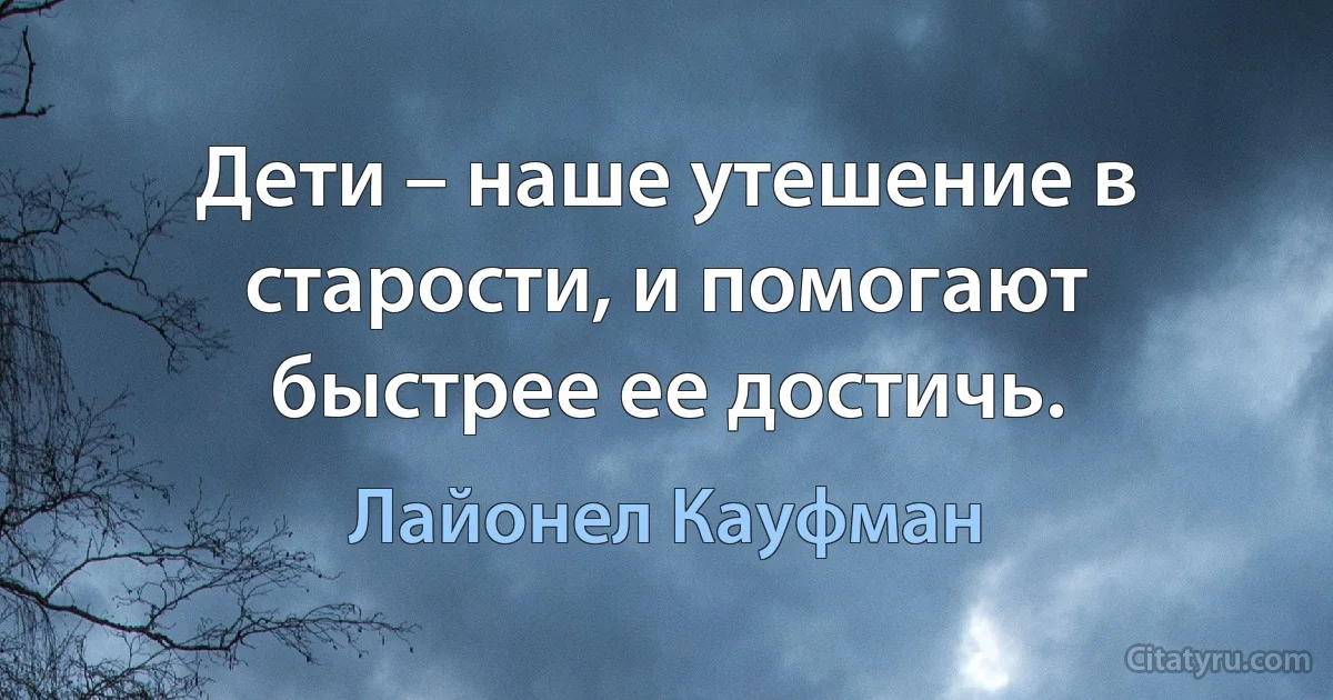 Дети – наше утешение в старости, и помогают быстрее ее достичь. (Лайонел Кауфман)