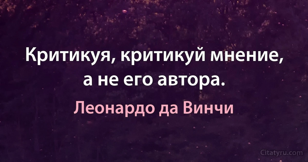 Критикуя, критикуй мнение, а не его автора. (Леонардо да Винчи)