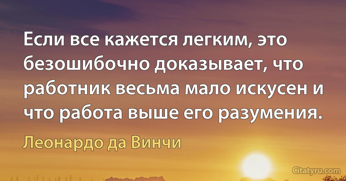 Если все кажется легким, это безошибочно доказывает, что работник весьма мало искусен и что работа выше его разумения. (Леонардо да Винчи)