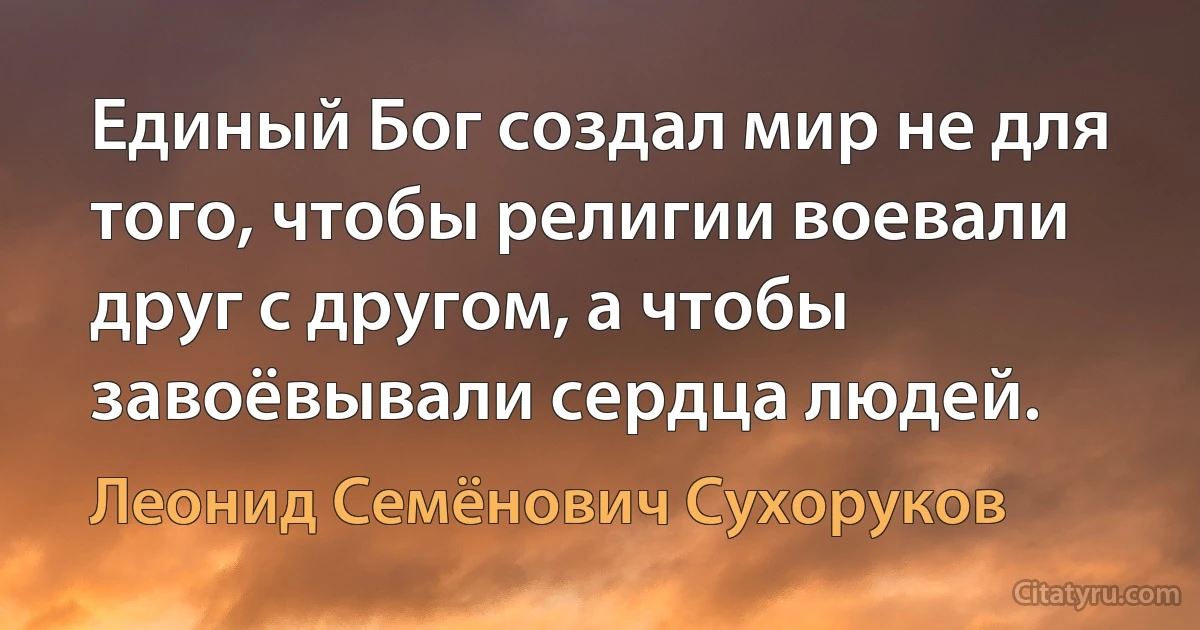 Единый Бог создал мир не для того, чтобы религии воевали друг с другом, а чтобы завоёвывали сердца людей. (Леонид Семёнович Сухоруков)