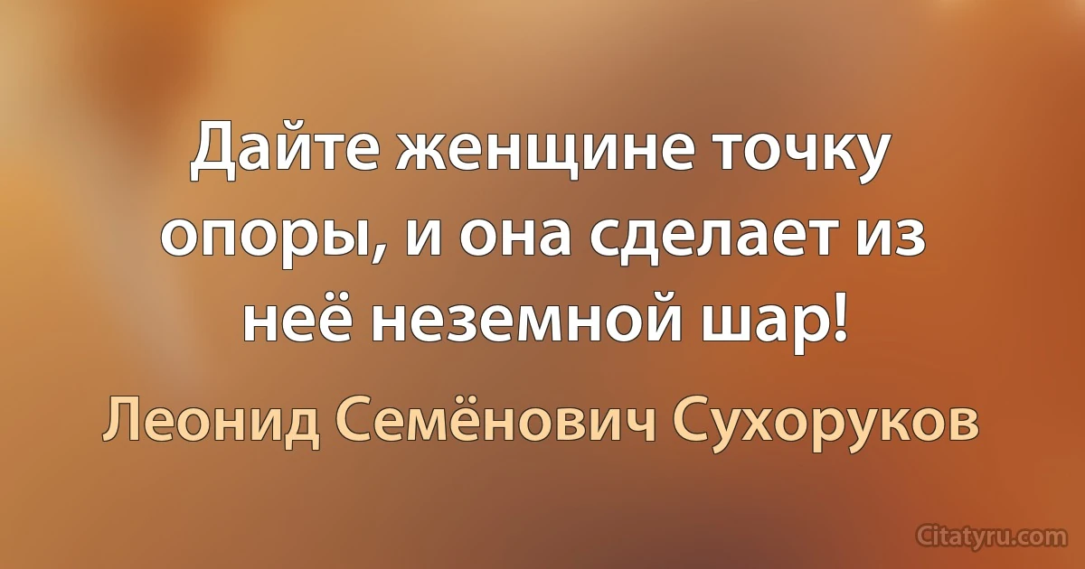 Дайте женщине точку опоры, и она сделает из неё неземной шар! (Леонид Семёнович Сухоруков)