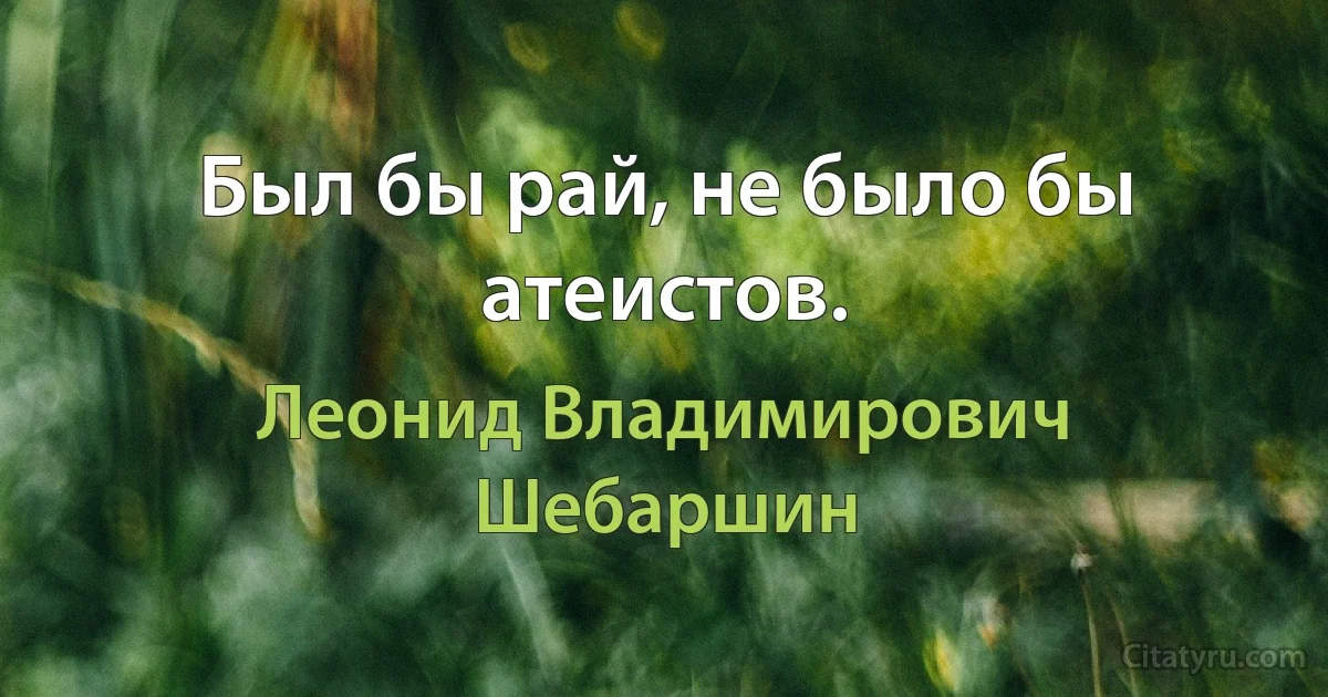 Был бы рай, не было бы атеистов. (Леонид Владимирович Шебаршин)