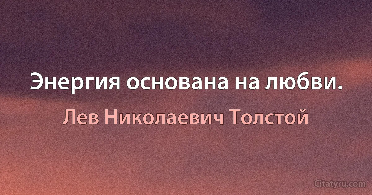 Энергия основана на любви. (Лев Николаевич Толстой)