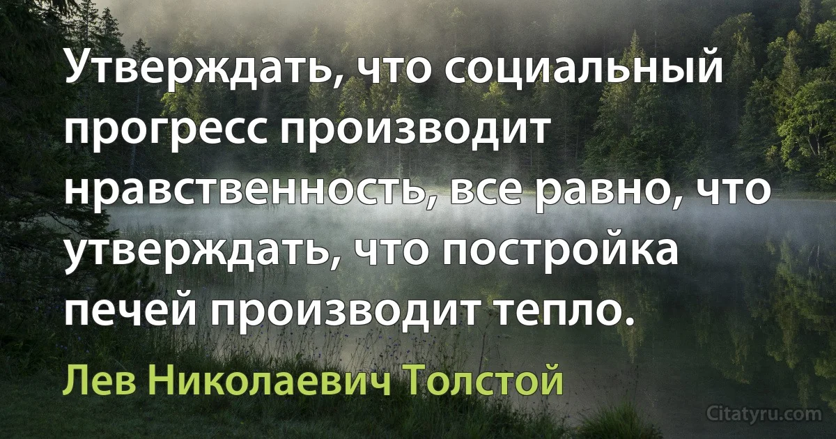 Утверждать, что социальный прогресс производит нравственность, все равно, что утверждать, что постройка печей производит тепло. (Лев Николаевич Толстой)