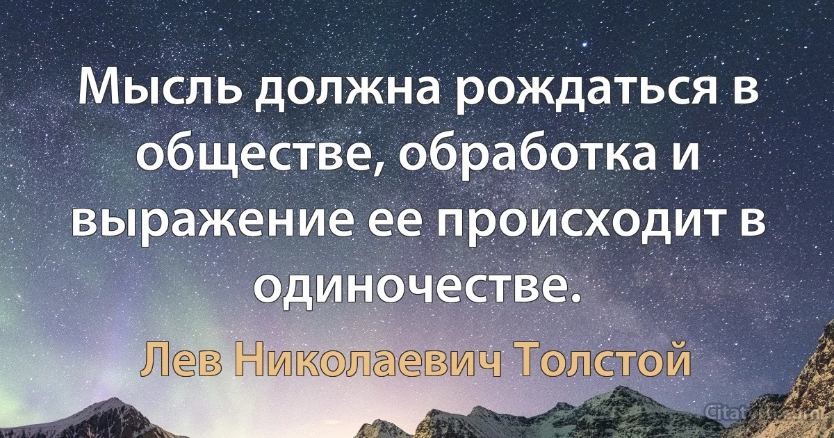 Мысль должна рождаться в обществе, обработка и выражение ее происходит в одиночестве. (Лев Николаевич Толстой)