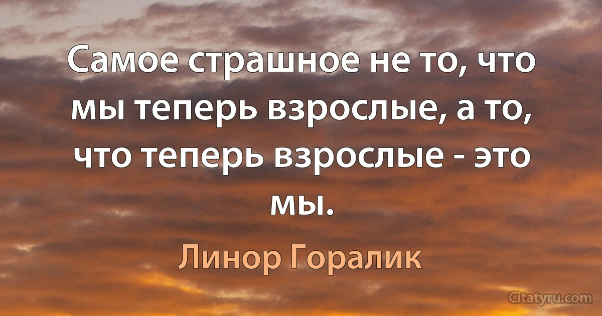 Cамое страшное не то, что мы теперь взрослые, а то, что теперь взрослые - это мы. (Линор Горалик)