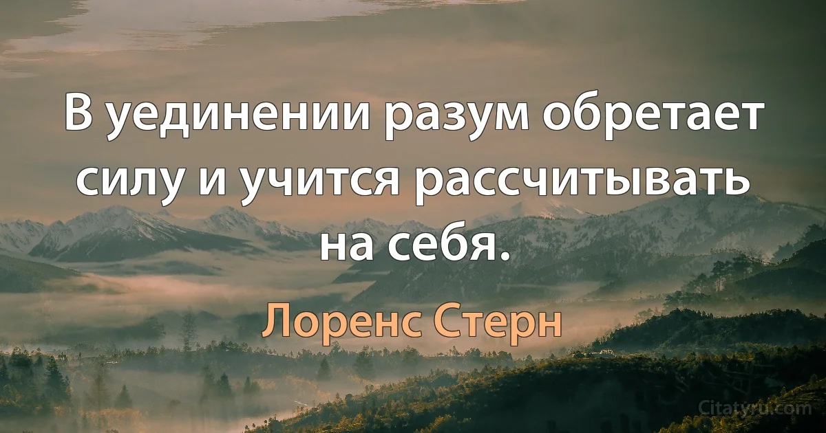 В уединении разум обретает силу и учится рассчитывать на себя. (Лоренс Стерн)